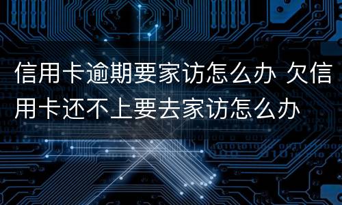 信用卡逾期要家访怎么办 欠信用卡还不上要去家访怎么办