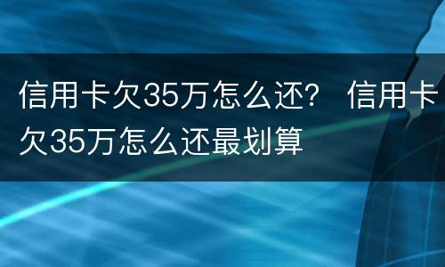 信用卡欠35万怎么还？ 信用卡欠35万怎么还最划算