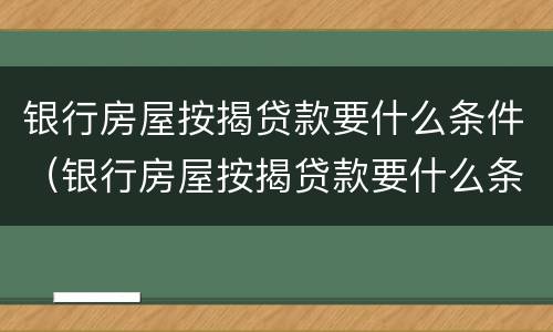 银行房屋按揭贷款要什么条件（银行房屋按揭贷款要什么条件才能办理）