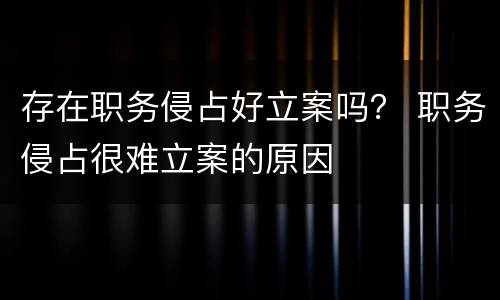 存在职务侵占好立案吗？ 职务侵占很难立案的原因