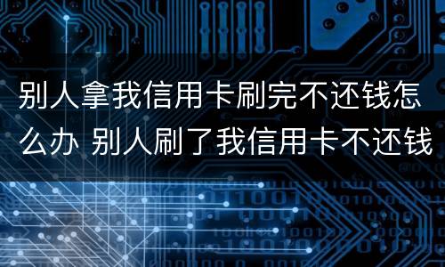 别人拿我信用卡刷完不还钱怎么办 别人刷了我信用卡不还钱怎么办,报警有用吗