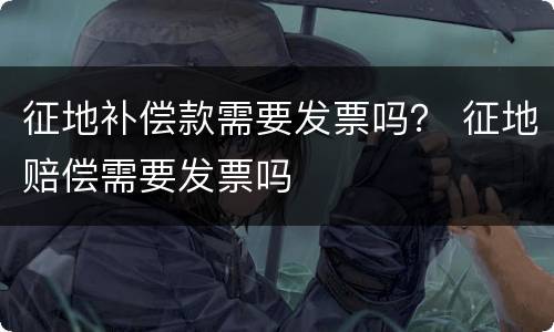 征地补偿款需要发票吗？ 征地赔偿需要发票吗