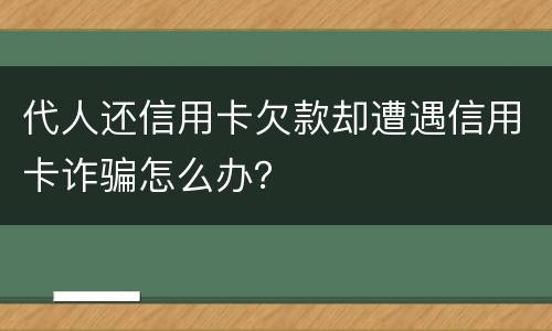 代人还信用卡欠款却遭遇信用卡诈骗怎么办？