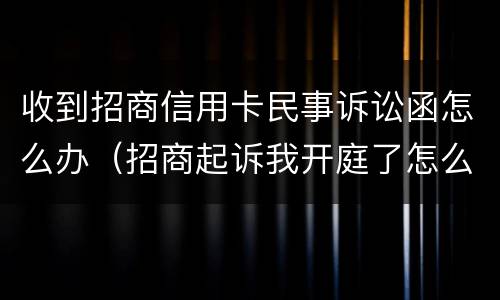 收到招商信用卡民事诉讼函怎么办（招商起诉我开庭了怎么办信用卡）