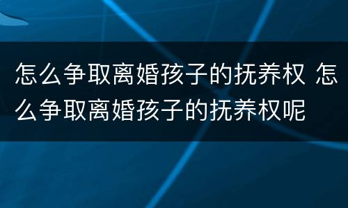 怎么争取离婚孩子的抚养权 怎么争取离婚孩子的抚养权呢