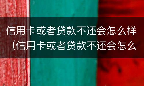 信用卡或者贷款不还会怎么样（信用卡或者贷款不还会怎么样处理）