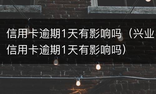 信用卡逾期1天有影响吗（兴业信用卡逾期1天有影响吗）