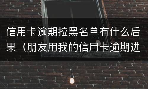 信用卡逾期拉黑名单有什么后果（朋友用我的信用卡逾期进黑名单了能告他吗）