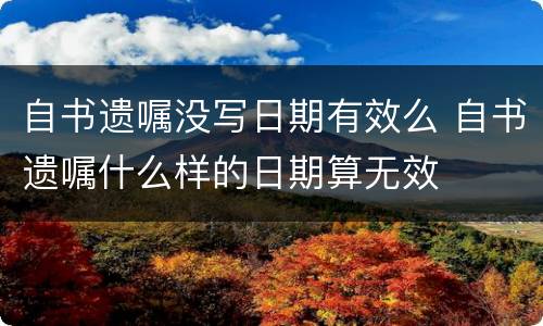 自书遗嘱没写日期有效么 自书遗嘱什么样的日期算无效