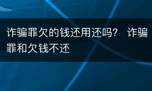 诈骗罪欠的钱还用还吗？ 诈骗罪和欠钱不还