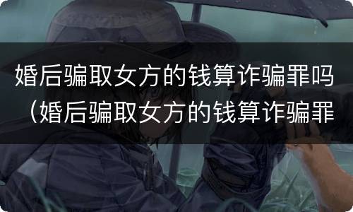 婚后骗取女方的钱算诈骗罪吗（婚后骗取女方的钱算诈骗罪吗判几年）