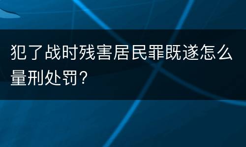 犯了战时残害居民罪既遂怎么量刑处罚?