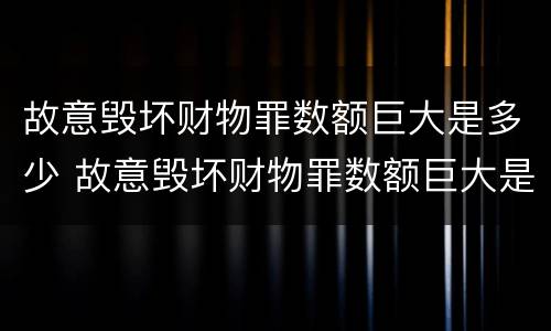 故意毁坏财物罪数额巨大是多少 故意毁坏财物罪数额巨大是多少?