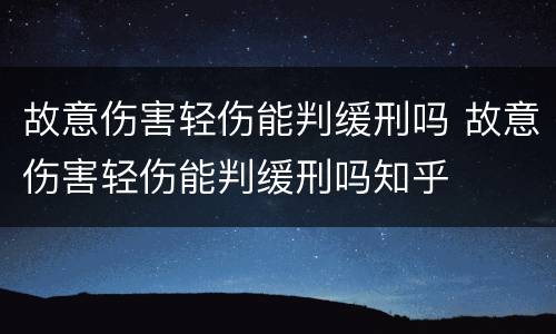 故意伤害轻伤能判缓刑吗 故意伤害轻伤能判缓刑吗知乎