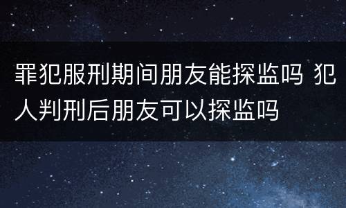 罪犯服刑期间朋友能探监吗 犯人判刑后朋友可以探监吗