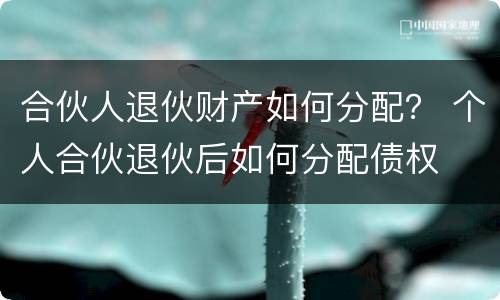 合伙人退伙财产如何分配？ 个人合伙退伙后如何分配债权