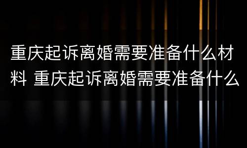重庆起诉离婚需要准备什么材料 重庆起诉离婚需要准备什么材料和手续