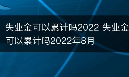 失业金可以累计吗2022 失业金可以累计吗2022年8月