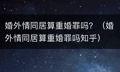 婚外情同居算重婚罪吗？（婚外情同居算重婚罪吗知乎）