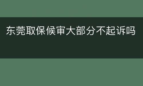 东莞取保候审大部分不起诉吗