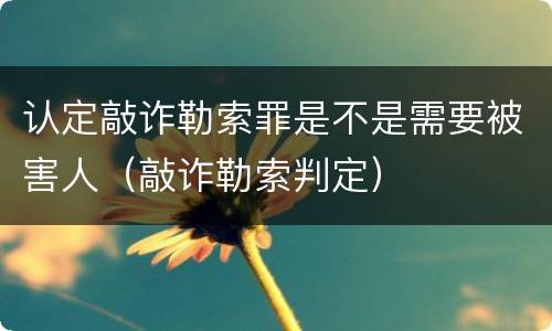 认定敲诈勒索罪是不是需要被害人（敲诈勒索判定）