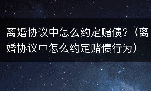 离婚协议中怎么约定赌债?（离婚协议中怎么约定赌债行为）