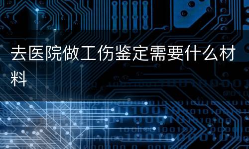 去医院做工伤鉴定需要什么材料