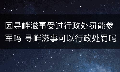 因寻衅滋事受过行政处罚能参军吗 寻衅滋事可以行政处罚吗