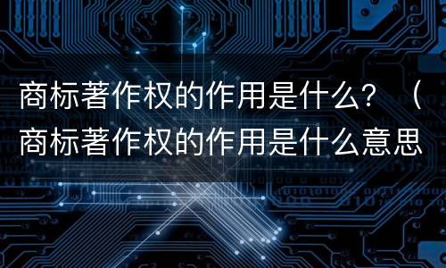 商标著作权的作用是什么？（商标著作权的作用是什么意思）