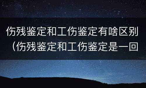 伤残鉴定和工伤鉴定有啥区别（伤残鉴定和工伤鉴定是一回事吗）