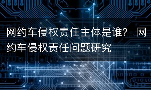 网约车侵权责任主体是谁？ 网约车侵权责任问题研究
