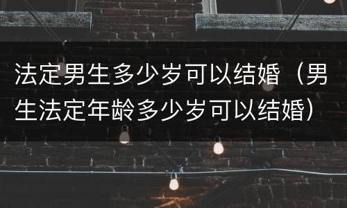 法定男生多少岁可以结婚（男生法定年龄多少岁可以结婚）