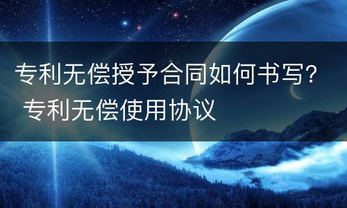 专利无偿授予合同如何书写？ 专利无偿使用协议