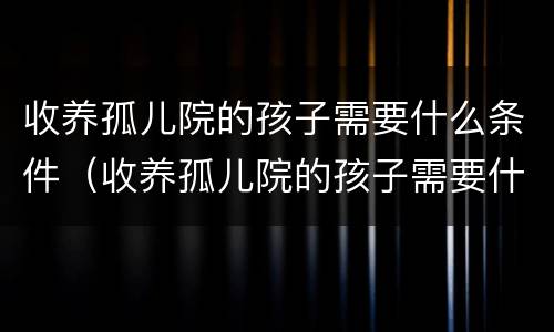 收养孤儿院的孩子需要什么条件（收养孤儿院的孩子需要什么条件才能上学）