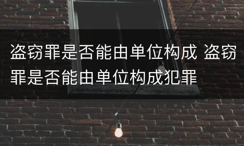 盗窃罪是否能由单位构成 盗窃罪是否能由单位构成犯罪