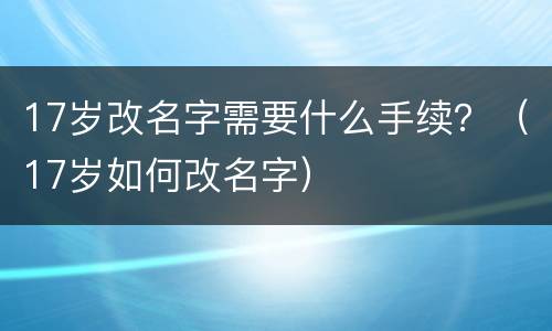 17岁改名字需要什么手续？（17岁如何改名字）