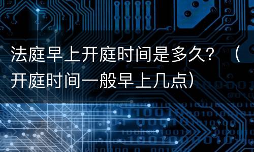 法庭早上开庭时间是多久？（开庭时间一般早上几点）