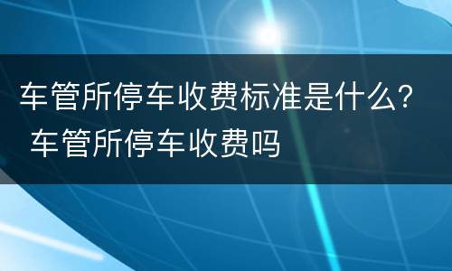 车管所停车收费标准是什么？ 车管所停车收费吗