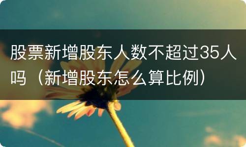 股票新增股东人数不超过35人吗（新增股东怎么算比例）