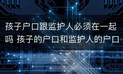 孩子户口跟监护人必须在一起吗 孩子的户口和监护人的户口不在一起可以