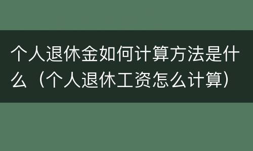 个人退休金如何计算方法是什么（个人退休工资怎么计算）