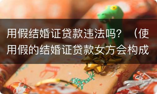 用假结婚证贷款违法吗？（使用假的结婚证贷款女方会构成什么罪）