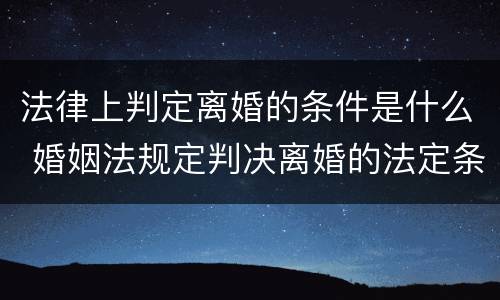 法律上判定离婚的条件是什么 婚姻法规定判决离婚的法定条件是什么