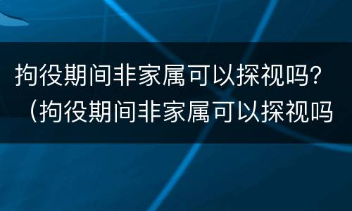 拘役期间非家属可以探视吗？（拘役期间非家属可以探视吗知乎）
