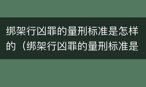 绑架行凶罪的量刑标准是怎样的（绑架行凶罪的量刑标准是怎样的呢）