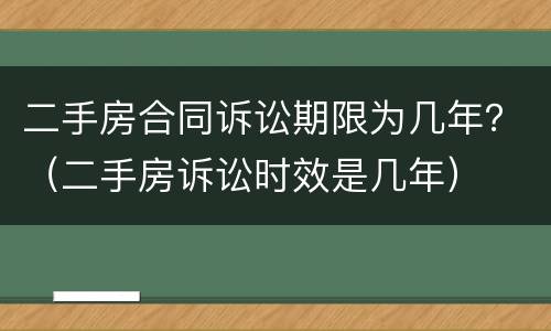 二手房合同诉讼期限为几年？（二手房诉讼时效是几年）