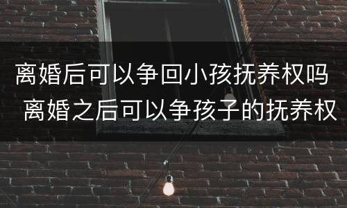 离婚后可以争回小孩抚养权吗 离婚之后可以争孩子的抚养权吗