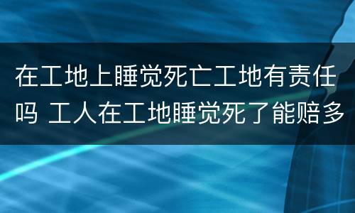 在工地上睡觉死亡工地有责任吗 工人在工地睡觉死了能赔多少