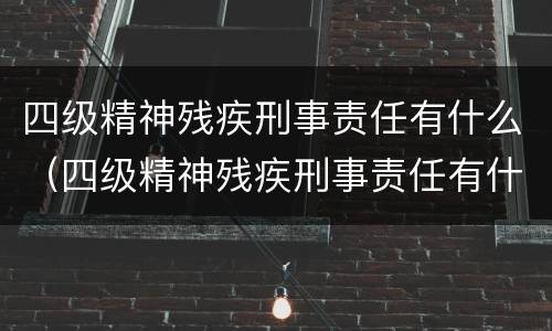 四级精神残疾刑事责任有什么（四级精神残疾刑事责任有什么标准）