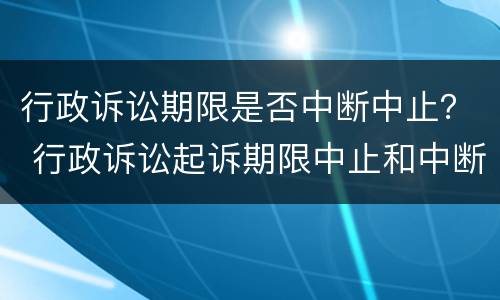 行政诉讼期限是否中断中止？ 行政诉讼起诉期限中止和中断